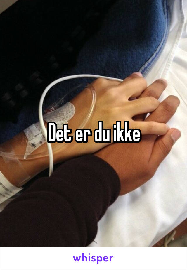 Det er du ikke