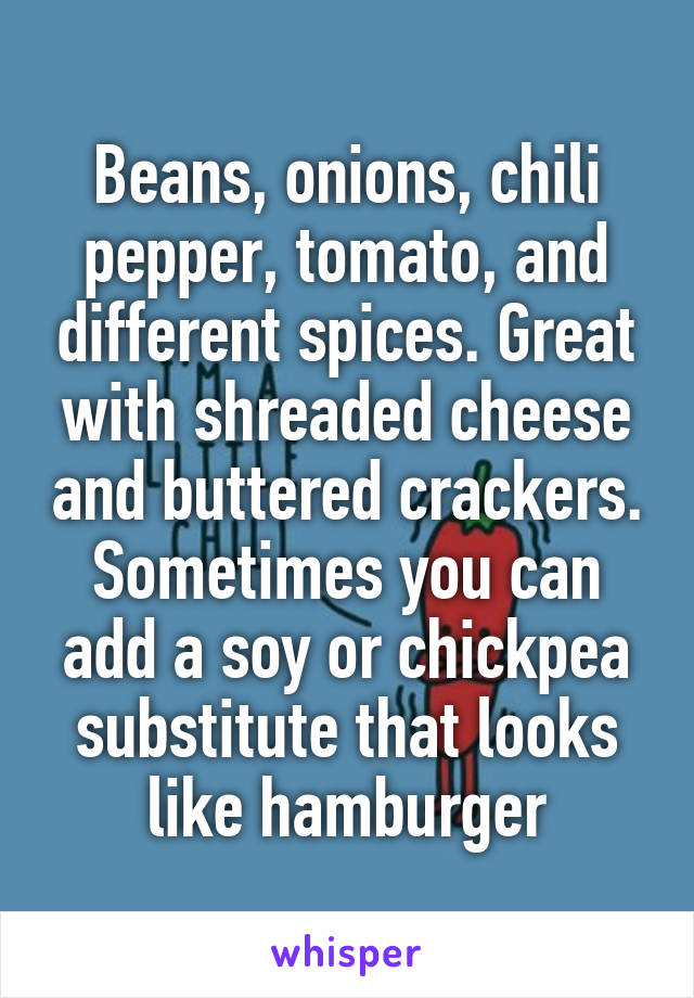 Beans, onions, chili pepper, tomato, and different spices. Great with shreaded cheese and buttered crackers. Sometimes you can add a soy or chickpea substitute that looks like hamburger