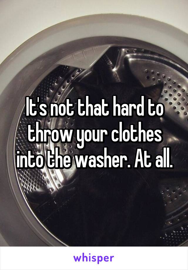 It's not that hard to throw your clothes into the washer. At all.