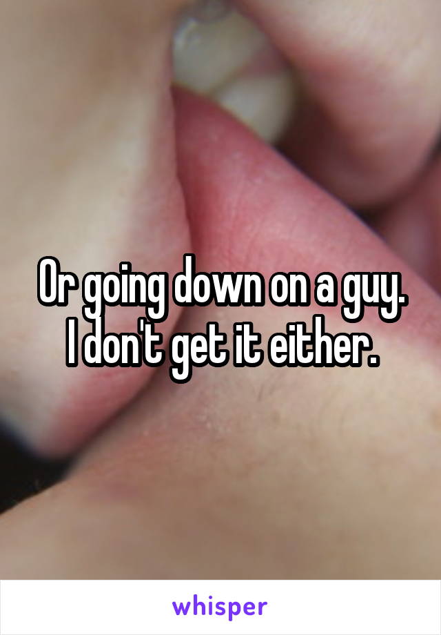 Or going down on a guy.
I don't get it either.