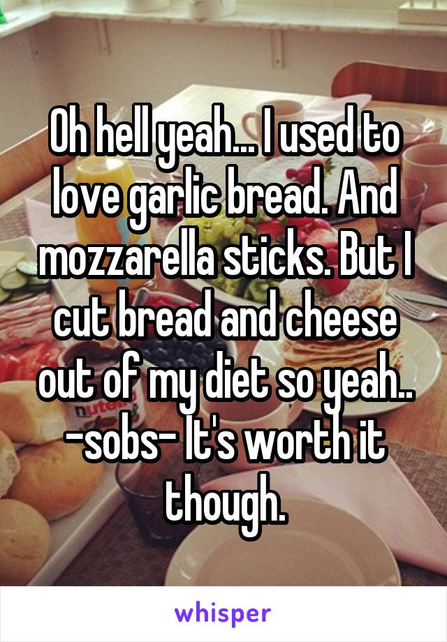 Oh hell yeah... I used to love garlic bread. And mozzarella sticks. But I cut bread and cheese out of my diet so yeah.. -sobs- It's worth it though.