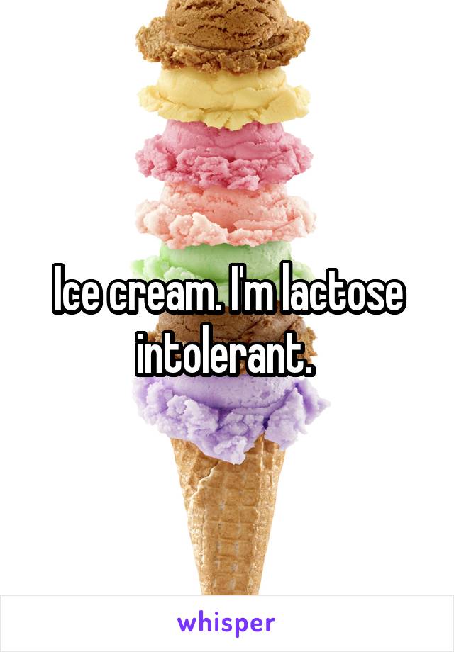 Ice cream. I'm lactose intolerant. 