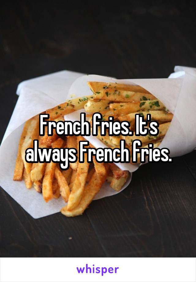 French fries. It's always French fries.