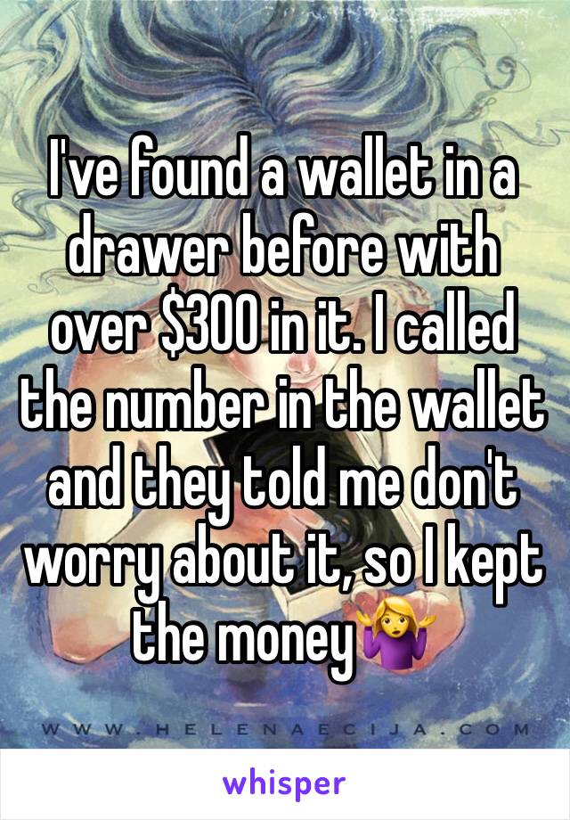 I've found a wallet in a drawer before with over $300 in it. I called the number in the wallet and they told me don't worry about it, so I kept the money🤷‍♀️