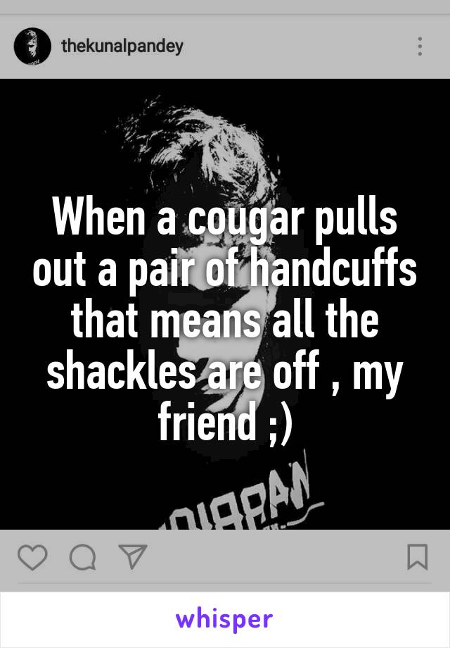 When a cougar pulls out a pair of handcuffs that means all the shackles are off , my friend ;)