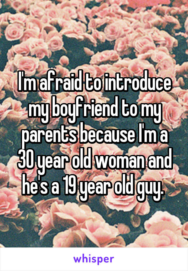 I'm afraid to introduce my boyfriend to my parents because I'm a 30 year old woman and he's a 19 year old guy. 