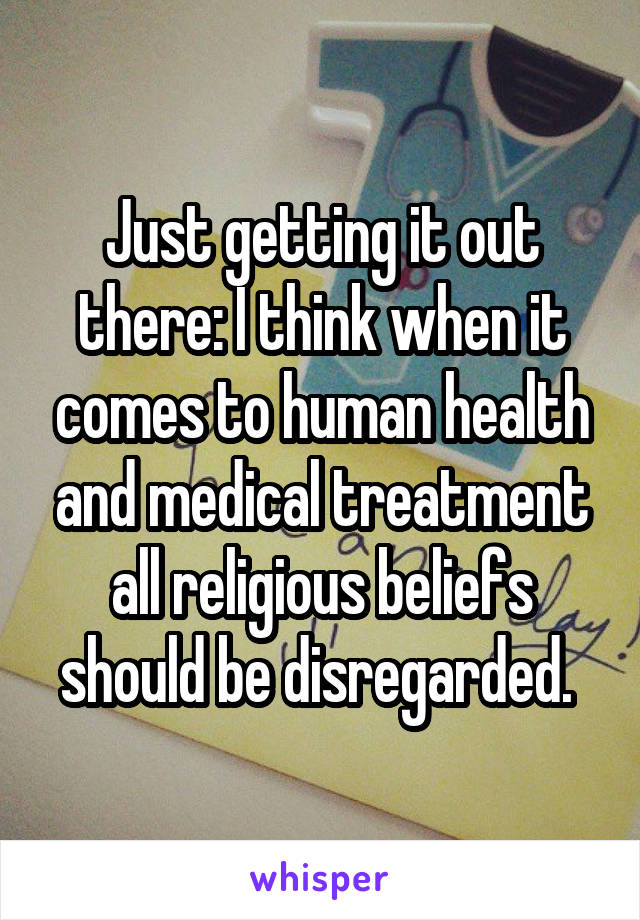 Just getting it out there: I think when it comes to human health and medical treatment all religious beliefs should be disregarded. 