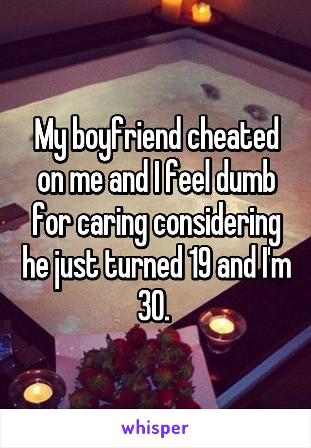 My boyfriend cheated on me and I feel dumb for caring considering he just turned 19 and I'm 30. 