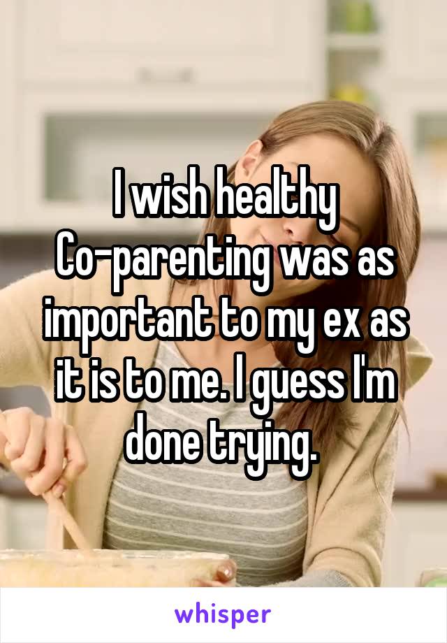 I wish healthy Co-parenting was as important to my ex as it is to me. I guess I'm done trying. 