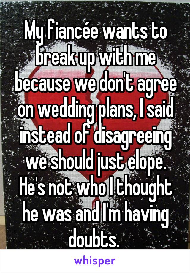 My fiancée wants to break up with me because we don't agree on wedding plans, I said instead of disagreeing we should just elope. He's not who I thought he was and I'm having doubts. 