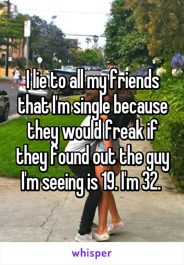 I lie to all my friends that I'm single because they would freak if they found out the guy I'm seeing is 19. I'm 32. 