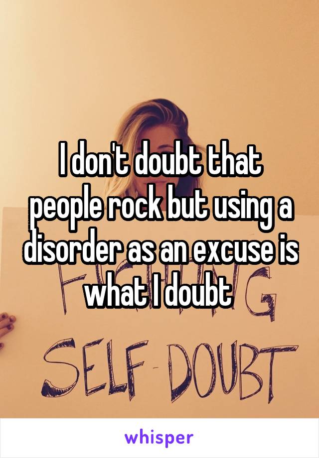 I don't doubt that people rock but using a disorder as an excuse is what I doubt 