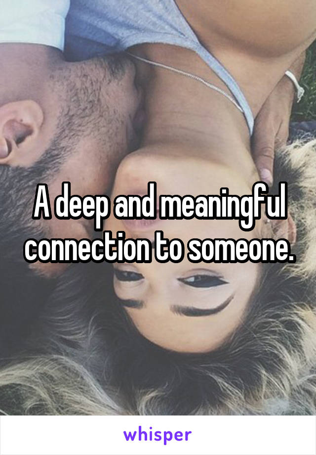 A deep and meaningful connection to someone.