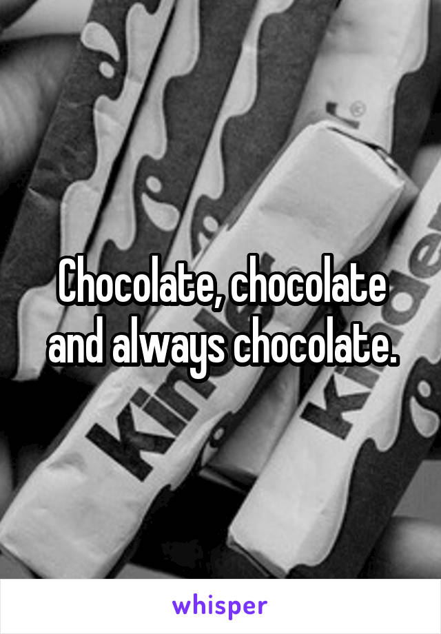 Chocolate, chocolate and always chocolate.