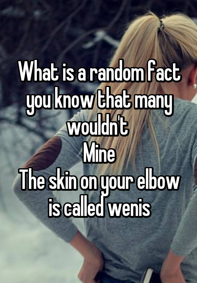 what-is-a-random-fact-you-know-that-many-wouldn-t-mine-the-skin-on-your-elbow-is-called-wenis