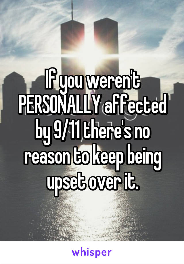 If you weren't PERSONALLY affected by 9/11 there's no reason to keep being upset over it.