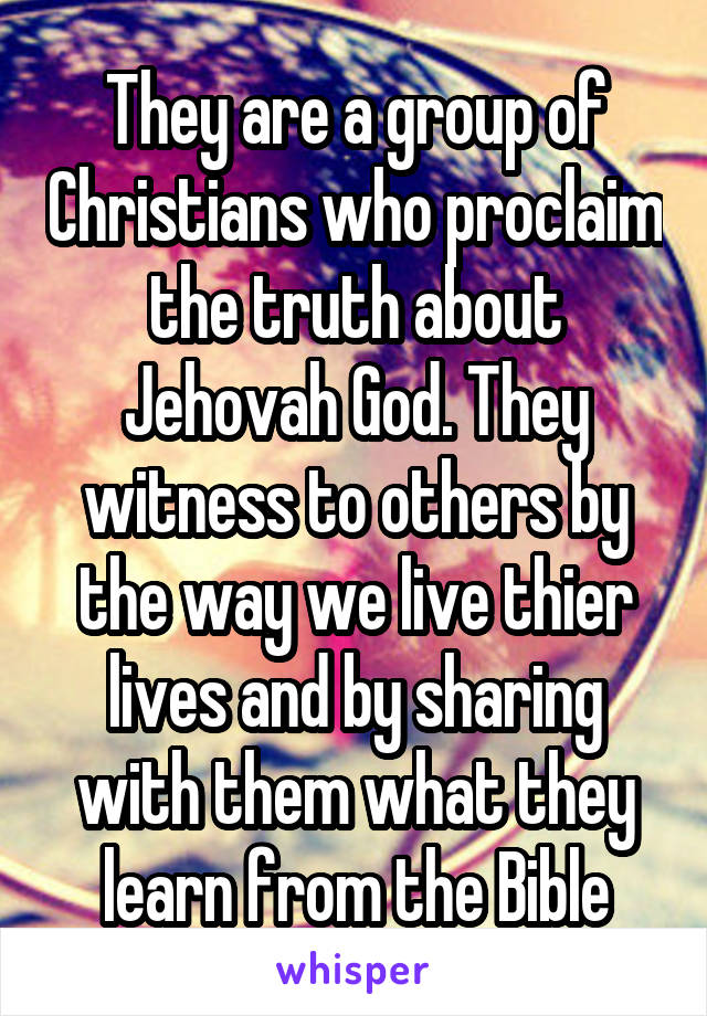 They are a group of Christians who proclaim the truth about Jehovah God. They witness to others by the way we live thier lives and by sharing with them what they learn from the Bible