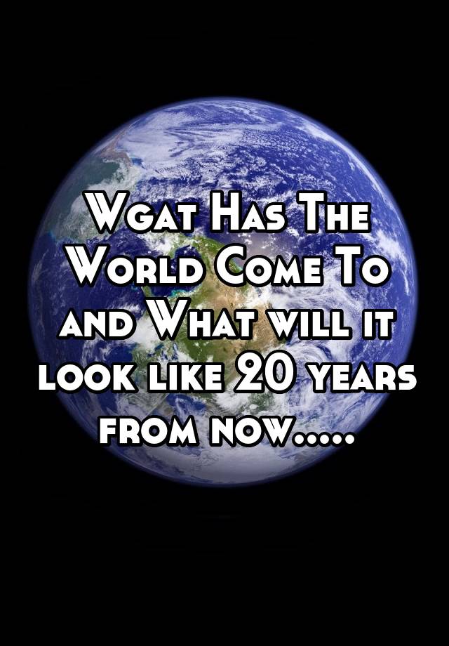 wgat-has-the-world-come-to-and-what-will-it-look-like-20-years-from-now