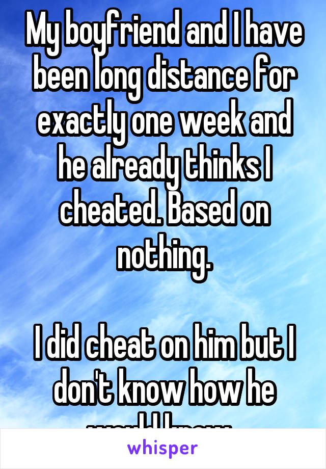 My boyfriend and I have been long distance for exactly one week and he already thinks I cheated. Based on nothing.

I did cheat on him but I don't know how he would know. 