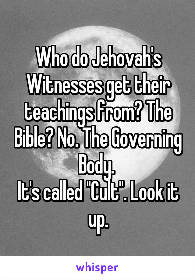 Who do Jehovah's Witnesses get their teachings from? The Bible? No. The Governing Body. 
It's called "Cult". Look it up.