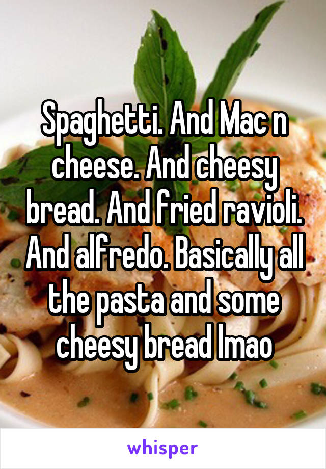 Spaghetti. And Mac n cheese. And cheesy bread. And fried ravioli. And alfredo. Basically all the pasta and some cheesy bread lmao