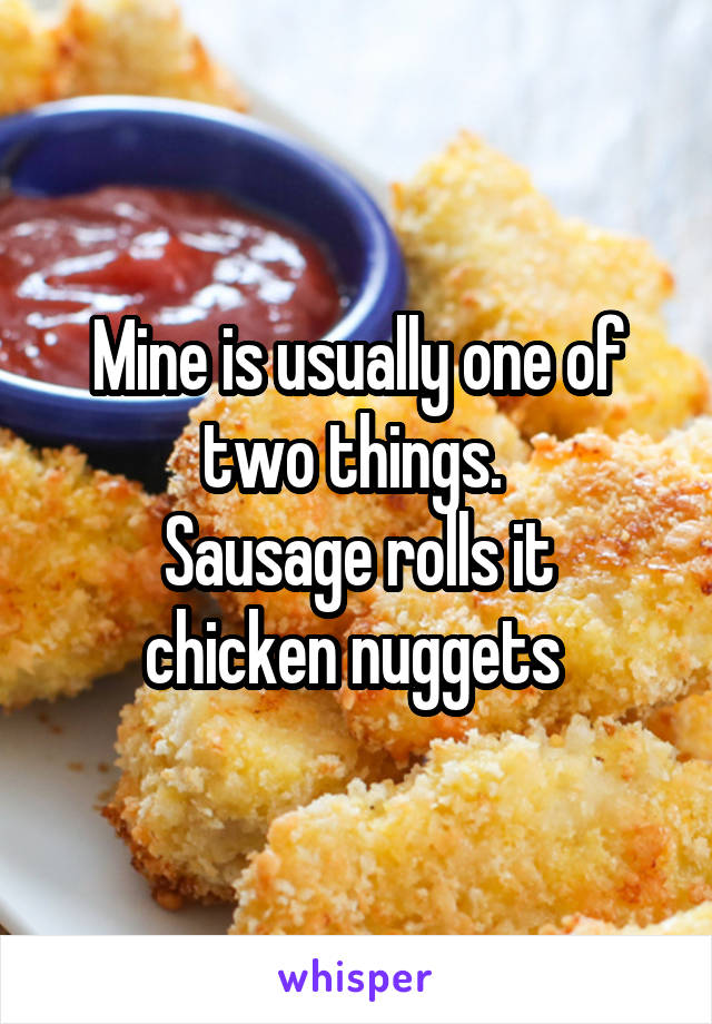 Mine is usually one of two things. 
Sausage rolls it chicken nuggets 