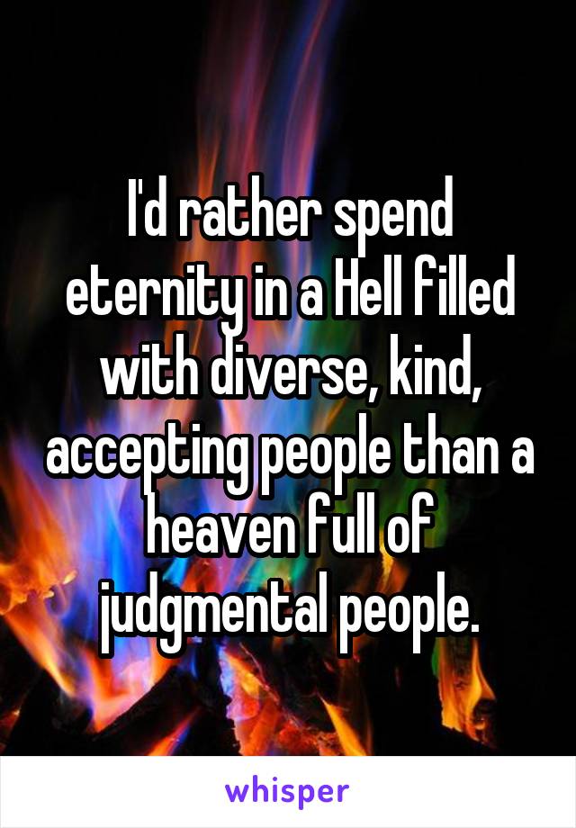 I'd rather spend eternity in a Hell filled with diverse, kind, accepting people than a heaven full of judgmental people.