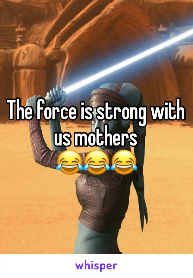 The force is strong with us mothers 
😂😂😂