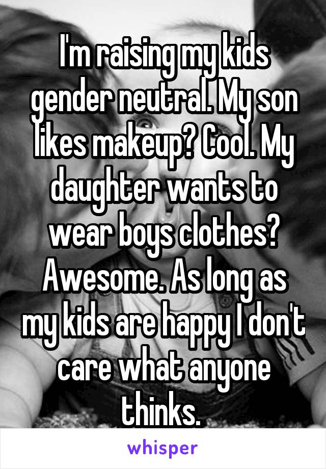 I'm raising my kids gender neutral. My son likes makeup? Cool. My daughter wants to wear boys clothes? Awesome. As long as my kids are happy I don't care what anyone thinks. 