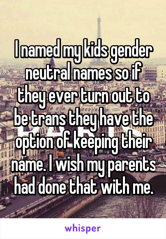I named my kids gender neutral names so if they ever turn out to be trans they have the option of keeping their name. I wish my parents had done that with me.