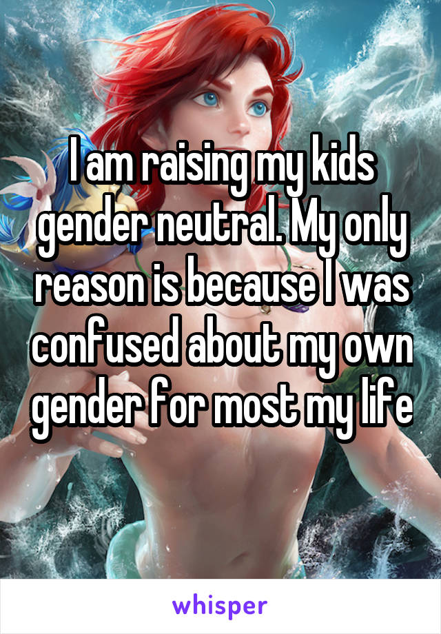 I am raising my kids gender neutral. My only reason is because I was confused about my own gender for most my life 