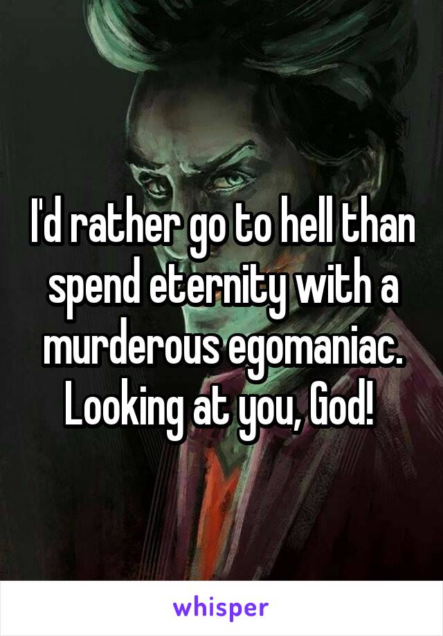 I'd rather go to hell than spend eternity with a murderous egomaniac. Looking at you, God! 