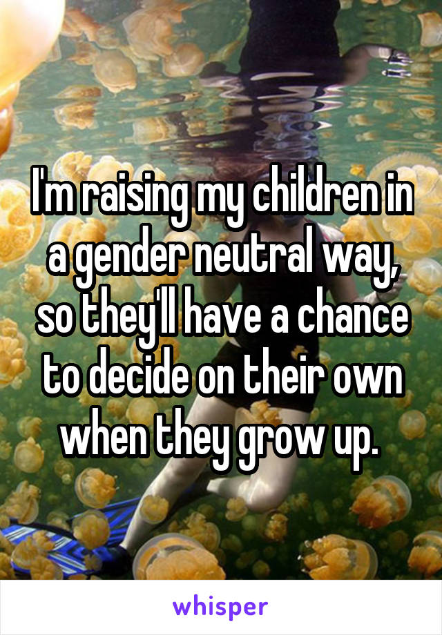 I'm raising my children in a gender neutral way, so they'll have a chance to decide on their own when they grow up. 