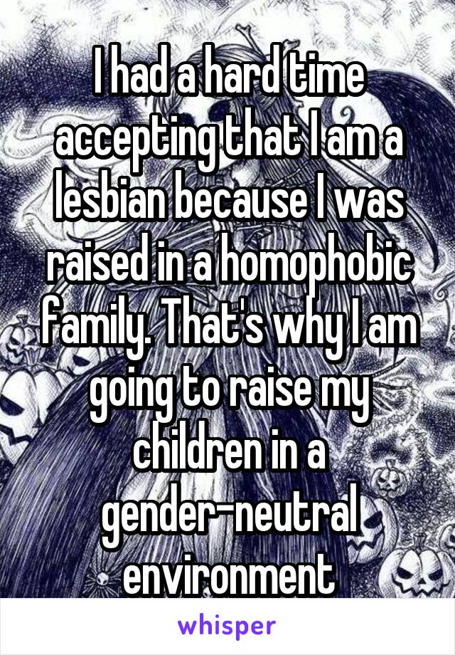I had a hard time accepting that I am a lesbian because I was raised in a homophobic family. That's why I am going to raise my children in a gender-neutral environment