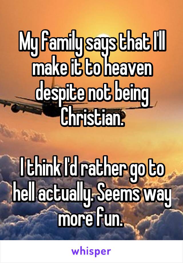 My family says that I'll make it to heaven despite not being Christian.

I think I'd rather go to hell actually. Seems way more fun. 
