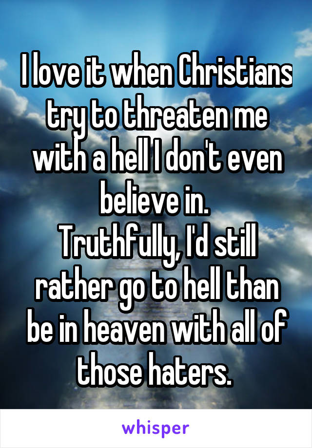 I love it when Christians try to threaten me with a hell I don't even believe in. 
Truthfully, I'd still rather go to hell than be in heaven with all of those haters. 