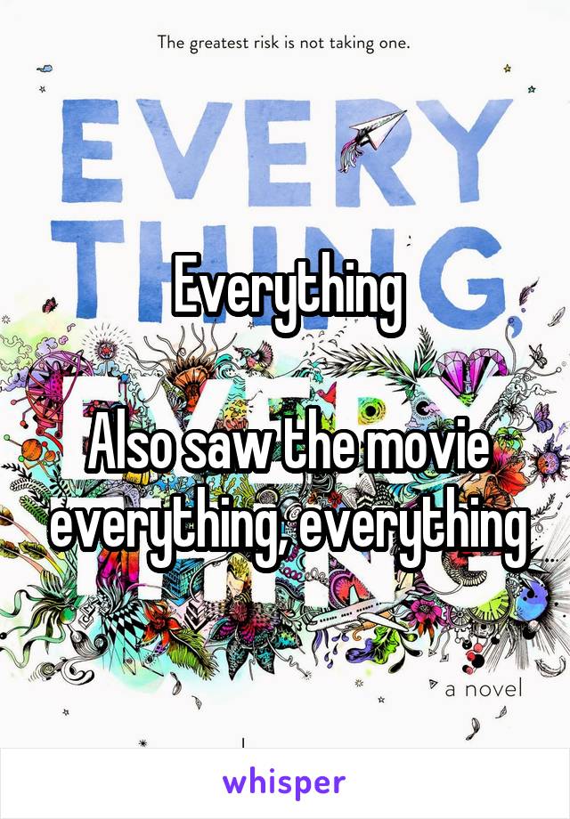 Everything

Also saw the movie everything, everything