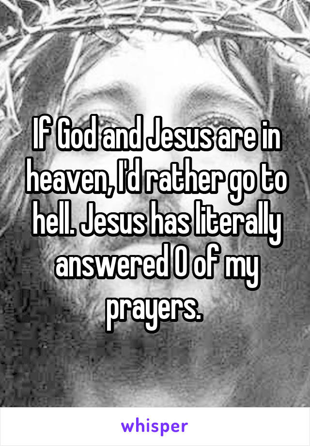 If God and Jesus are in heaven, I'd rather go to hell. Jesus has literally answered 0 of my prayers. 