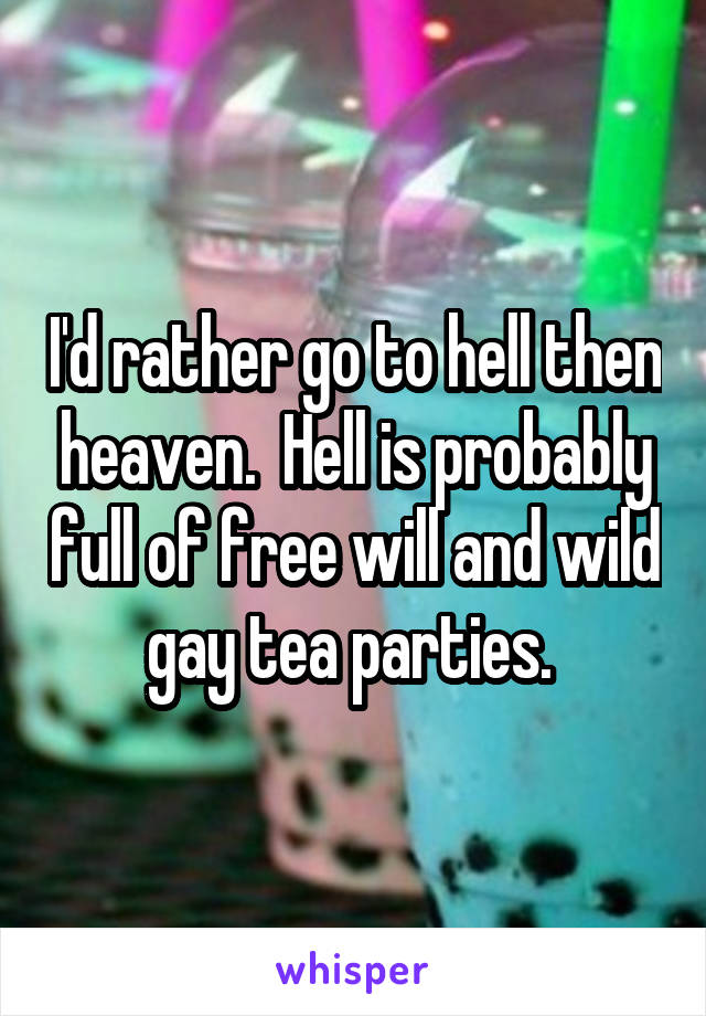 I'd rather go to hell then heaven.  Hell is probably full of free will and wild gay tea parties. 