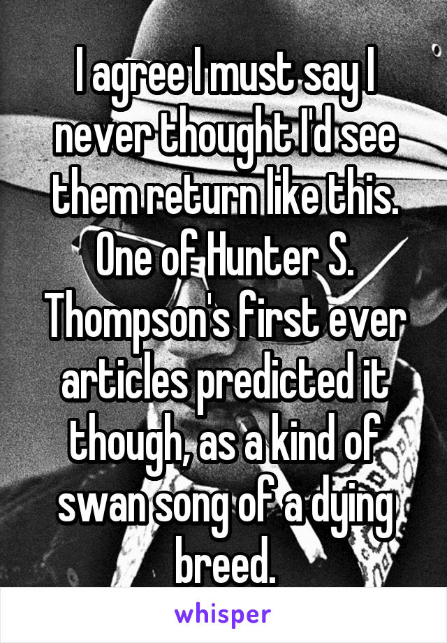 I agree I must say I never thought I'd see them return like this. One of Hunter S. Thompson's first ever articles predicted it though, as a kind of swan song of a dying breed.