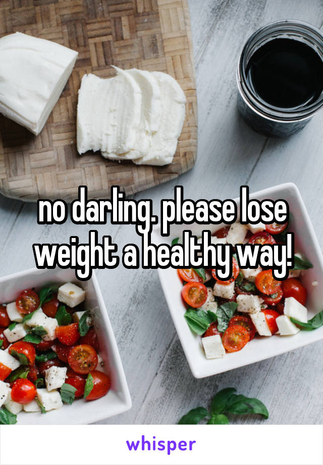 no darling. please lose weight a healthy way!