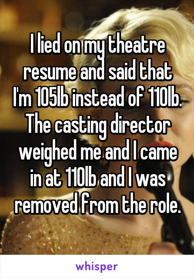 I lied on my theatre resume and said that I'm 105lb instead of 110lb. The casting director weighed me and I came in at 110lb and I was removed from the role. 