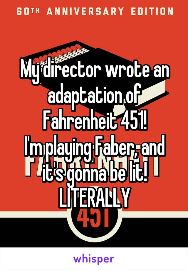 My director wrote an adaptation of Fahrenheit 451!
I'm playing Faber, and it's gonna be lit!
LITERALLY
