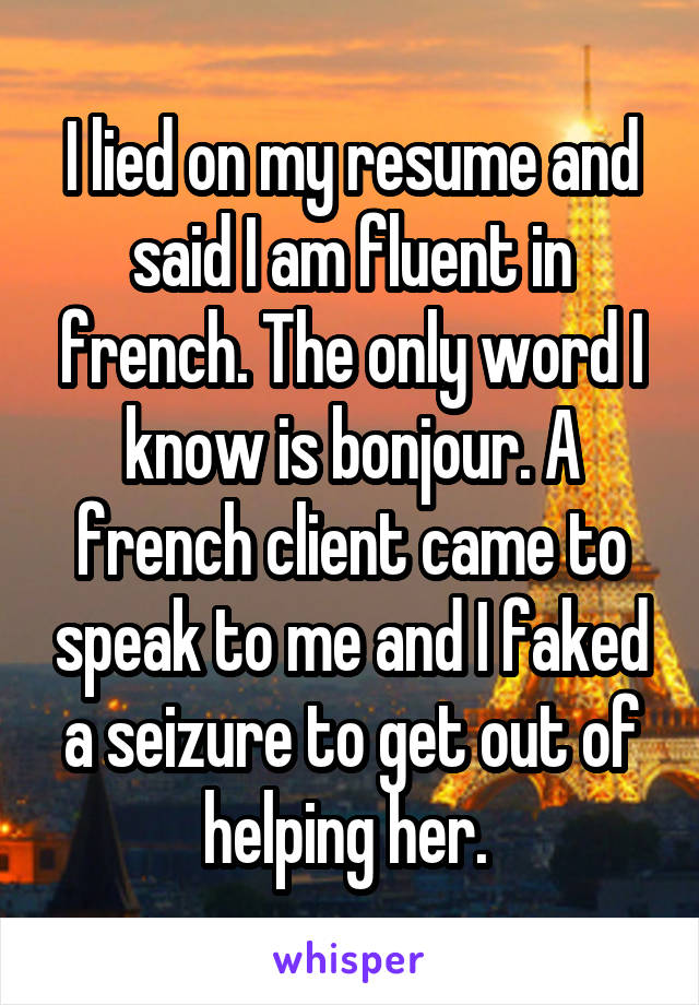 I lied on my resume and said I am fluent in french. The only word I know is bonjour. A french client came to speak to me and I faked a seizure to get out of helping her. 