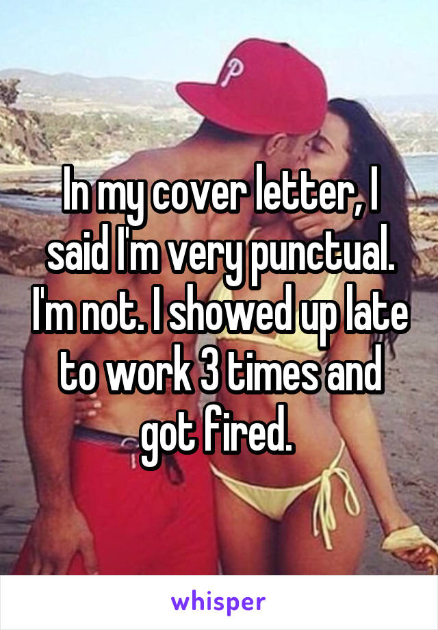 In my cover letter, I said I'm very punctual. I'm not. I showed up late to work 3 times and got fired. 
