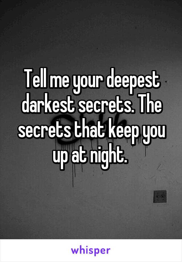 Tell me your deepest darkest secrets. The secrets that keep you up at night. 

