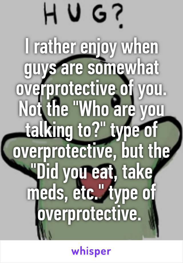 I rather enjoy when guys are somewhat overprotective of you. Not the "Who are you talking to?" type of overprotective, but the "Did you eat, take meds, etc." type of overprotective. 