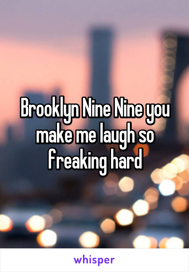 Brooklyn Nine Nine you make me laugh so freaking hard