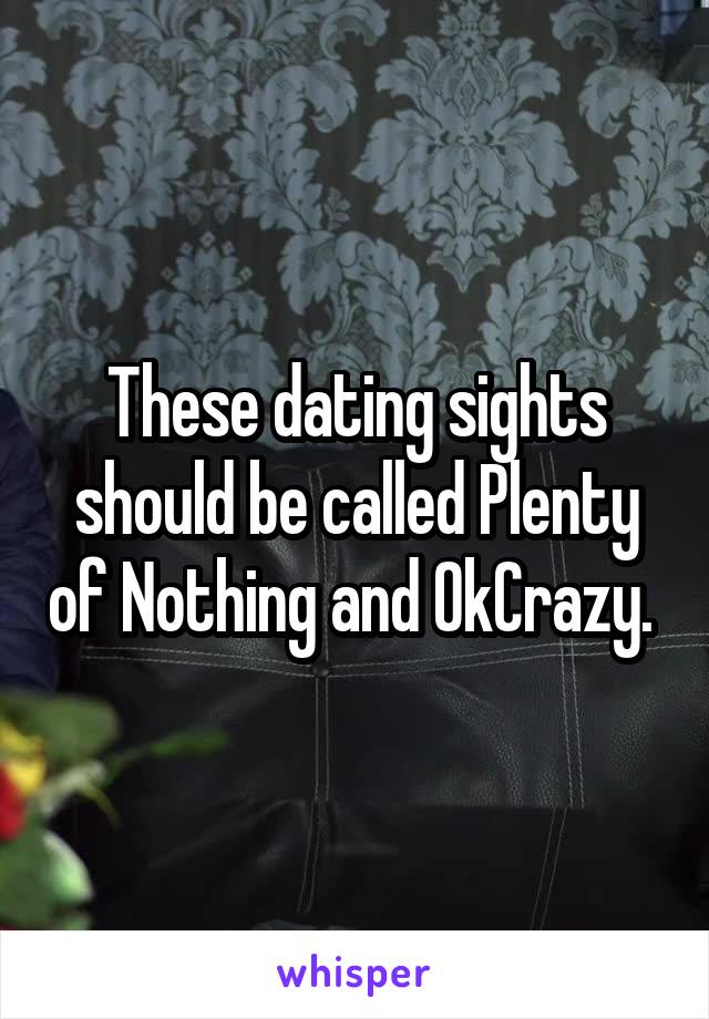 These dating sights should be called Plenty of Nothing and OkCrazy. 