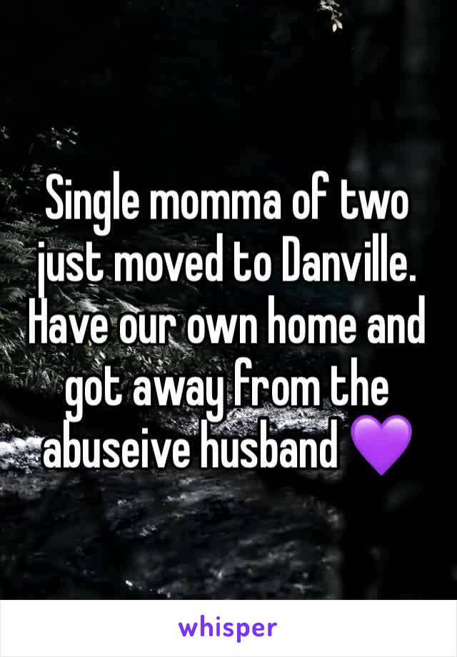 Single momma of two just moved to Danville. Have our own home and got away from the abuseive husband 💜